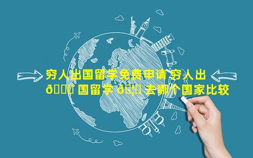 穷人出国留学免费申请 穷人出 🐅 国留学 🦁 去哪个国家比较好